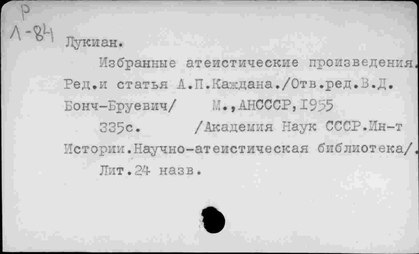 ﻿Лукиан.
Избранные атеистические произведения Ред.и статья А.П.Каждана./Отв.ред.З.Д. Бонч-Бруевич/ М.,АНСССР,1955
335с. /Академия Наук СССР.Ин-т Истории.Научно-атеистическая библиотека/
Лит.24 назв.